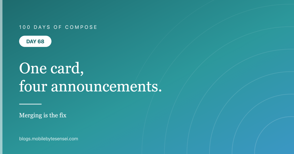 Day 68 — One card, four announcements — merging is the fix